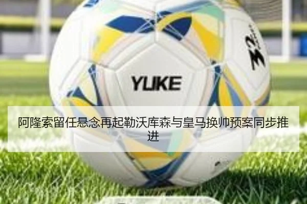 阿隆索留任悬念再起勒沃库森与皇马换帅预案同步推进